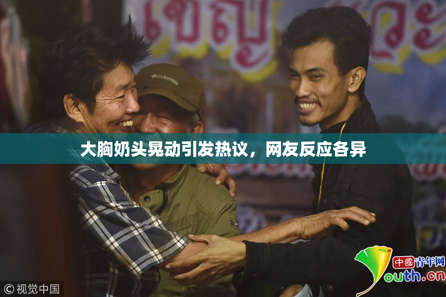大胸奶头晃动引发热议，网友反应各异