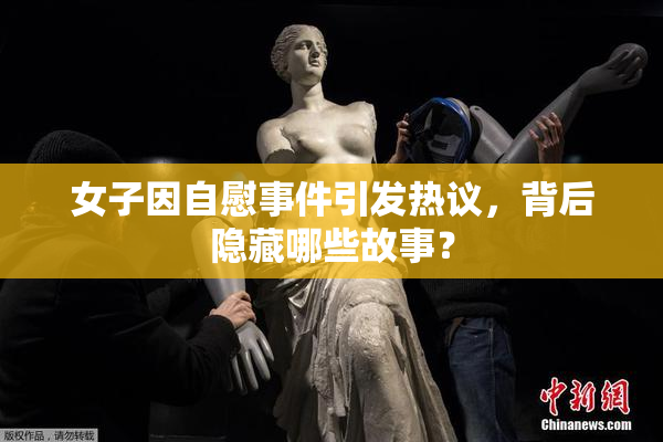 女子因自慰事件引发热议，背后隐藏哪些故事？