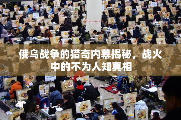 俄乌战争的猎奇内幕揭秘，战火中的不为人知真相