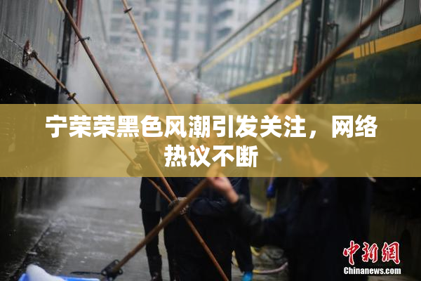 宁荣荣黑色风潮引发关注，网络热议不断