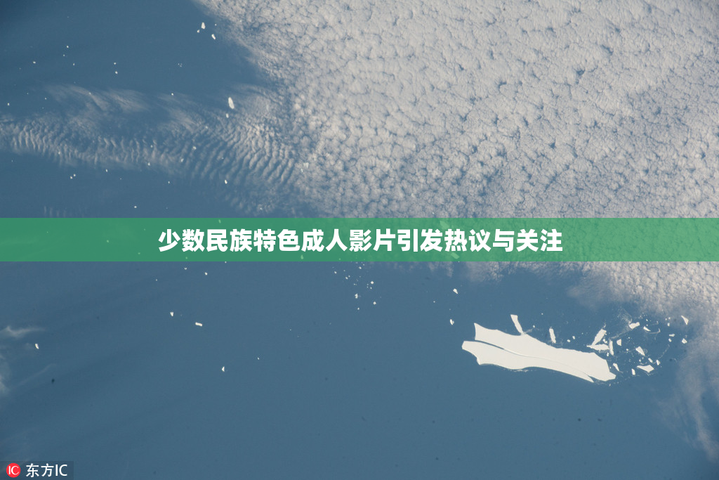 少数民族特色成人影片引发热议与关注