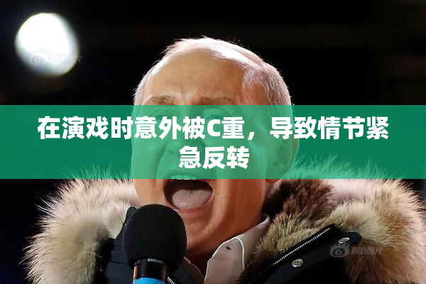 在演戏时意外被C重，导致情节紧急反转