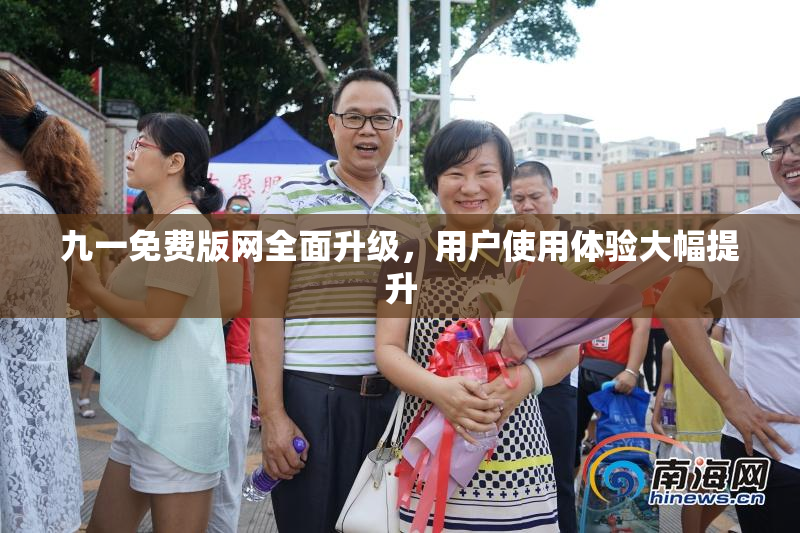 九一免费版网全面升级，用户使用体验大幅提升