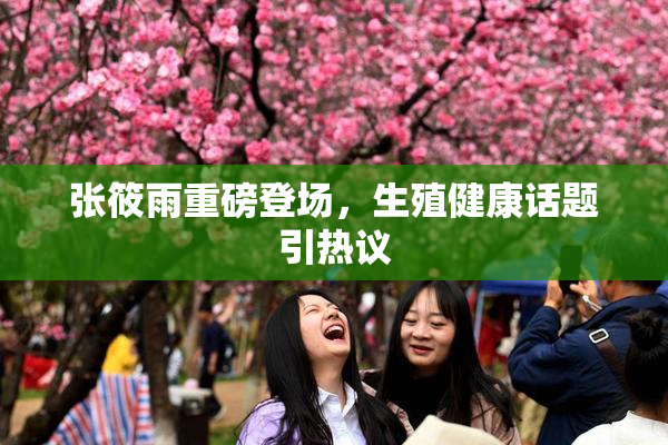 张筱雨重磅登场，生殖健康话题引热议
