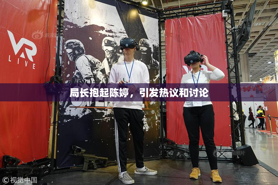 局长抱起陈婷，引发热议和讨论