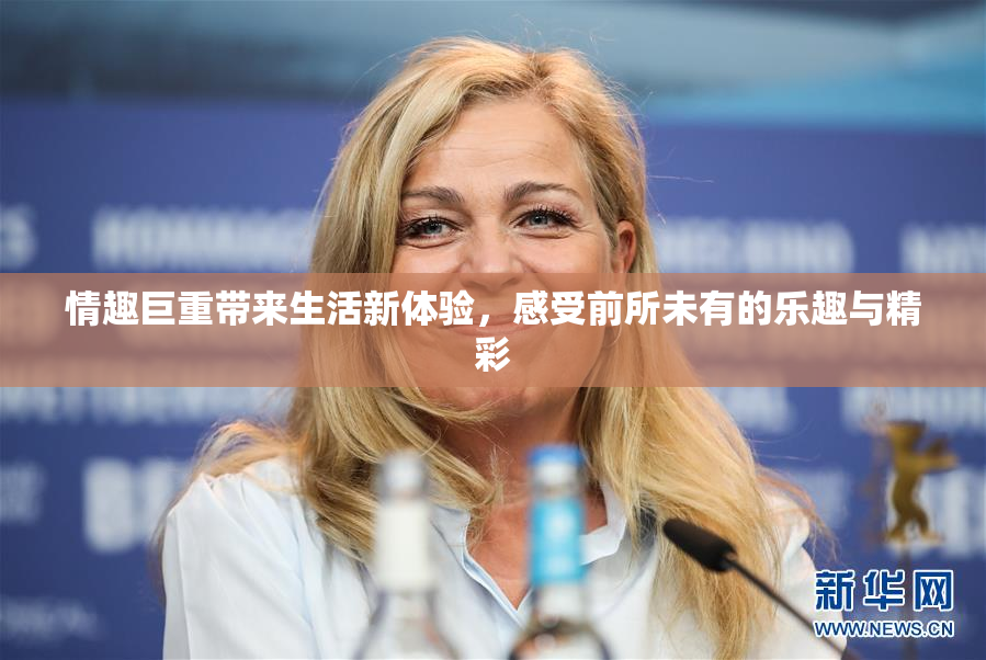 情趣巨重带来生活新体验，感受前所未有的乐趣与精彩