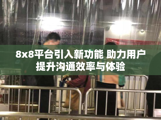8x8平台引入新功能 助力用户提升沟通效率与体验