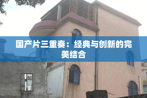 国产片三重奏：经典与创新的完美结合