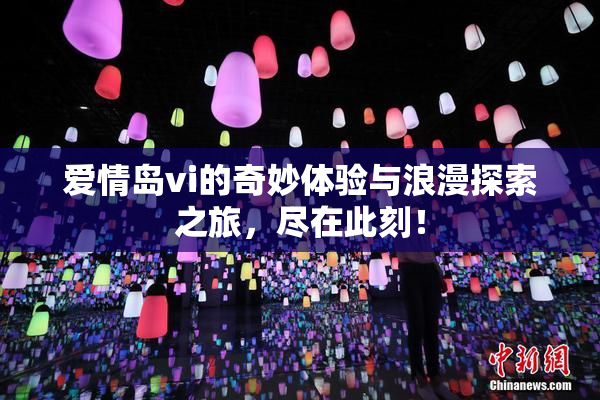爱情岛vi的奇妙体验与浪漫探索之旅，尽在此刻！