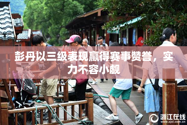 彭丹以三级表现赢得赛事赞誉，实力不容小觑