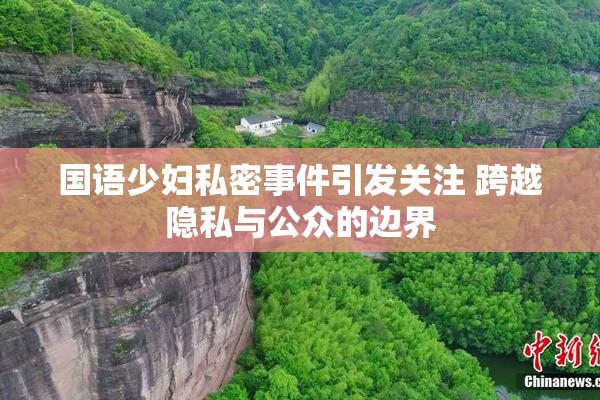 国语少妇私密事件引发关注 跨越隐私与公众的边界