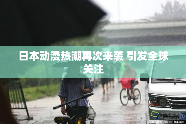 日本动漫热潮再次来袭 引发全球关注
