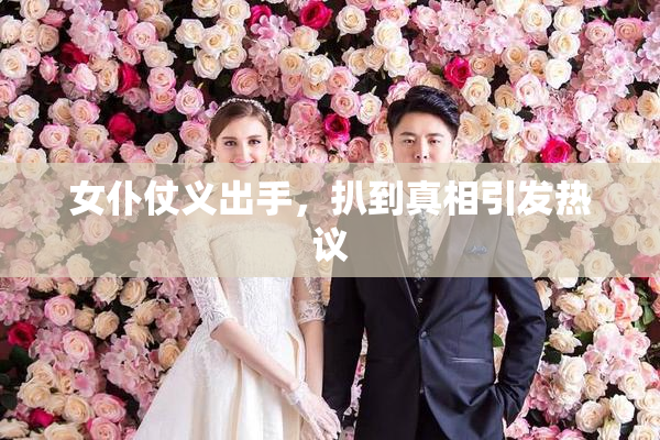 女仆仗义出手，扒到真相引发热议