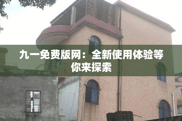 九一免费版网：全新使用体验等你来探索