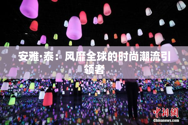 安雅·泰：风靡全球的时尚潮流引领者