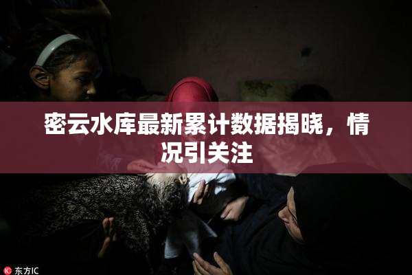 密云水库最新累计数据揭晓，情况引关注