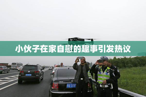 小伙子在家自慰的趣事引发热议
