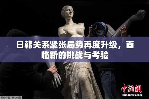 日韩关系紧张局势再度升级，面临新的挑战与考验