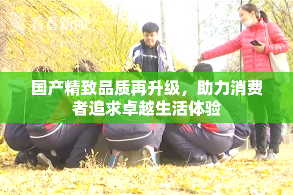 国产精致品质再升级，助力消费者追求卓越生活体验