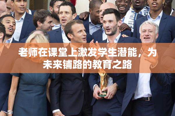 老师在课堂上激发学生潜能，为未来铺路的教育之路