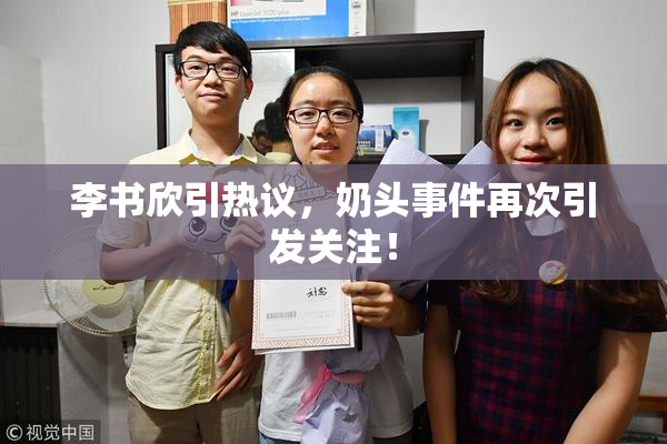 李书欣引热议，奶头事件再次引发关注！