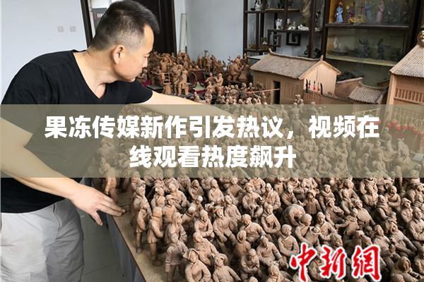果冻传媒新作引发热议，视频在线观看热度飙升