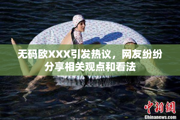 无码欧XXX引发热议，网友纷纷分享相关观点和看法