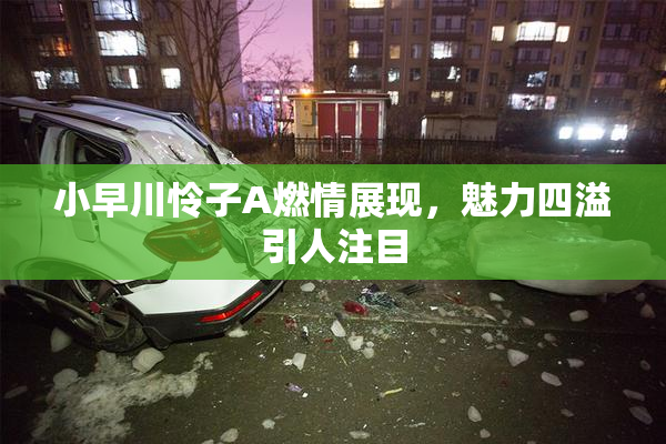 小早川怜子A燃情展现，魅力四溢引人注目
