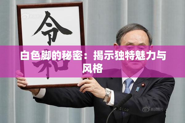 白色脚的秘密：揭示独特魅力与风格