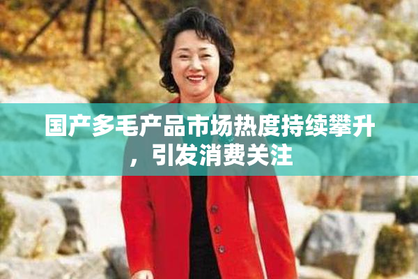 国产多毛产品市场热度持续攀升，引发消费关注
