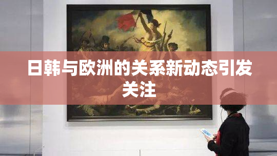 日韩与欧洲的关系新动态引发关注