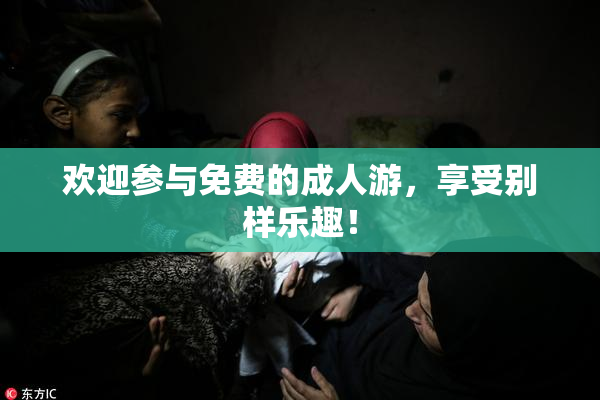 欢迎参与免费的成人游，享受别样乐趣！