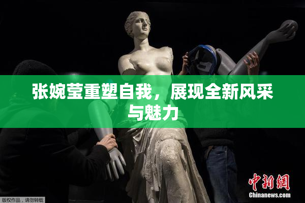张婉莹重塑自我，展现全新风采与魅力