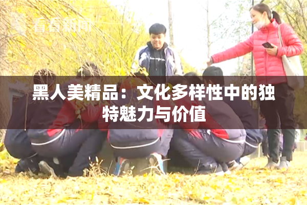 黑人美精品：文化多样性中的独特魅力与价值