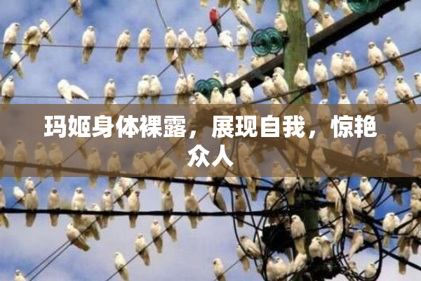 玛姬身体裸露，展现自我，惊艳众人