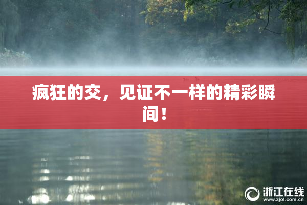疯狂的交，见证不一样的精彩瞬间！