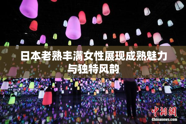 日本老熟丰满女性展现成熟魅力与独特风韵