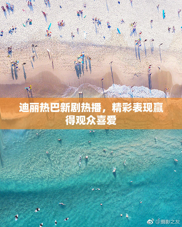 迪丽热巴新剧热播，精彩表现赢得观众喜爱