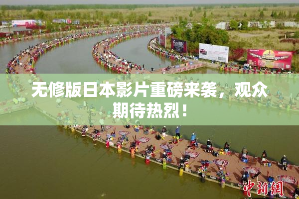 无修版日本影片重磅来袭，观众期待热烈！