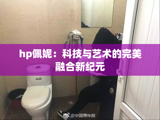 hp佩妮：科技与艺术的完美融合新纪元