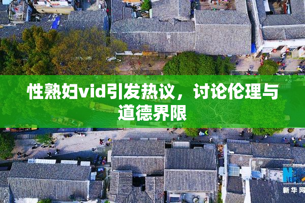 性熟妇vid引发热议，讨论伦理与道德界限