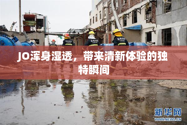 JO浑身湿透，带来清新体验的独特瞬间