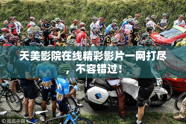 天美影院在线精彩影片一网打尽，不容错过！