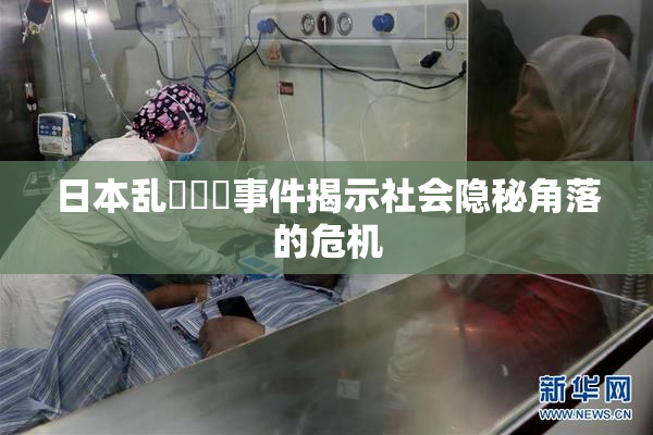 日本乱婬妺妺事件揭示社会隐秘角落的危机