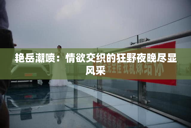 艳岳潮喷：情欲交织的狂野夜晚尽显风采