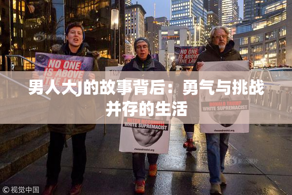 男人大J的故事背后：勇气与挑战并存的生活