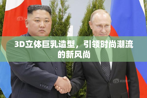 3D立体巨乳造型，引领时尚潮流的新风尚