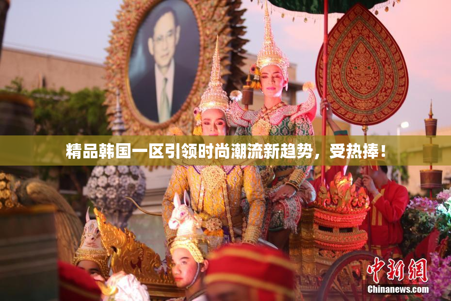 精品韩国一区引领时尚潮流新趋势，受热捧！