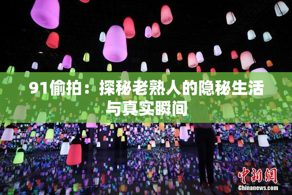 91偷拍：探秘老熟人的隐秘生活与真实瞬间