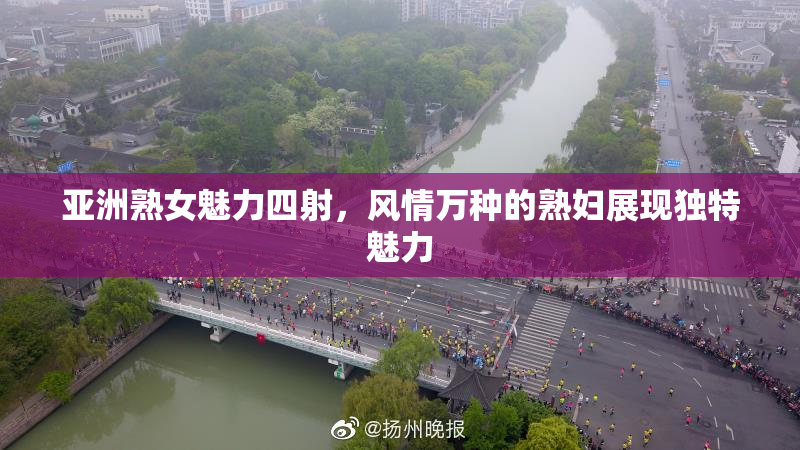 亚洲熟女魅力四射，风情万种的熟妇展现独特魅力
